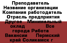 Преподаватель › Название организации ­ Компания-работодатель › Отрасль предприятия ­ Другое › Минимальный оклад ­ 18 000 - Все города Работа » Вакансии   . Пермский край,Соликамск г.